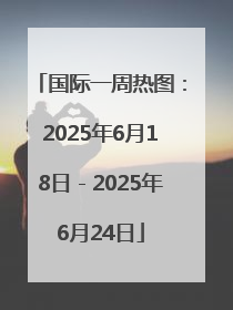 国际一周热图：2025年6月18日－2025年6月24日