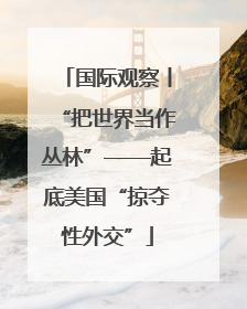 国际观察丨“把世界当作丛林”——起底美国“掠夺性外交”