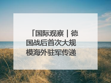 国际观察｜德国战后首次大规模海外驻军传递什么信号