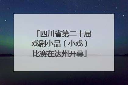 四川省第二十届戏剧小品（小戏）比赛在达州开幕