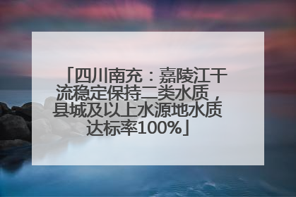 四川南充：嘉陵江干流稳定保持二类水质，县城及以上水源地水质达标率100%