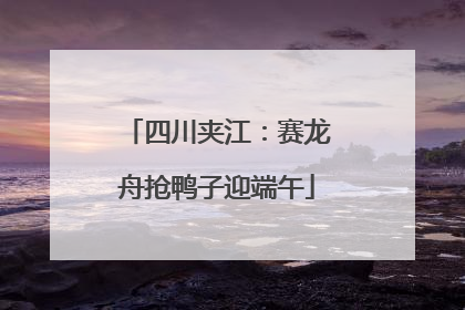 四川夹江：赛龙舟抢鸭子迎端午