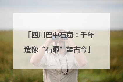 四川巴中石窟：千年造像“石眼”望古今