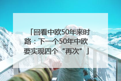 回看中欧50年来时路：下一个50年中欧要实现四个“再次”