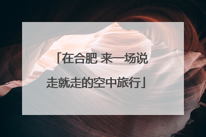 在合肥 来一场说走就走的空中旅行
