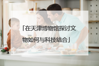 在天津博物馆探讨文物如何与科技结合