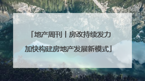 地产周刊丨房改持续发力 加快构建房地产发展新模式