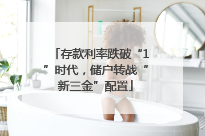 存款利率跌破“1”时代，储户转战“新三金”配置