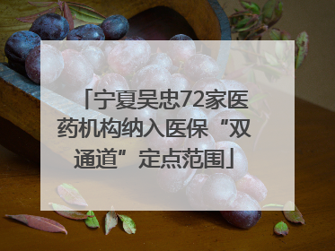宁夏吴忠72家医药机构纳入医保“双通道”定点范围