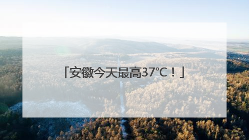 安徽今天最高37℃！