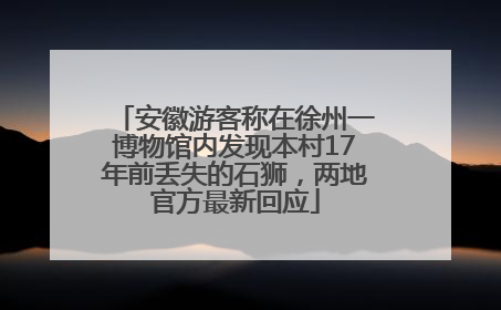 安徽游客称在徐州一博物馆内发现本村17年前丢失的石狮，两地官方最新回应