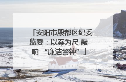 安阳市殷都区纪委监委：以案为尺 敲响 “廉洁警钟”