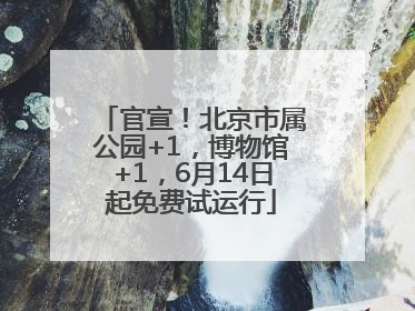 官宣！北京市属公园+1，博物馆+1，6月14日起免费试运行