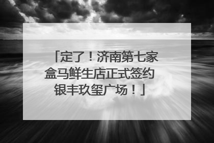 定了！济南第七家盒马鲜生店正式签约银丰玖玺广场！