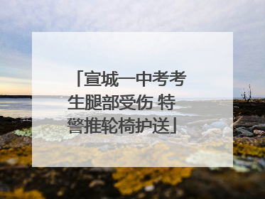 宣城一中考考生腿部受伤 特警推轮椅护送