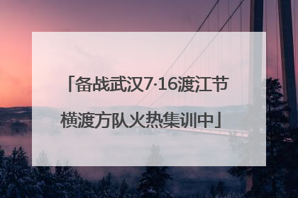 备战武汉7·16渡江节 横渡方队火热集训中