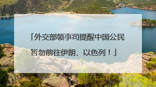 外交部领事司提醒中国公民暂勿前往伊朗、以色列！