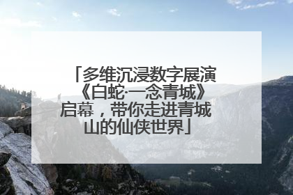 多维沉浸数字展演《白蛇·一念青城》启幕，带你走进青城山的仙侠世界