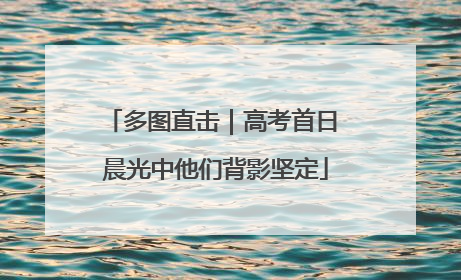多图直击｜高考首日 晨光中他们背影坚定