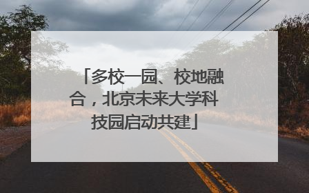 多校一园、校地融合，北京未来大学科技园启动共建
