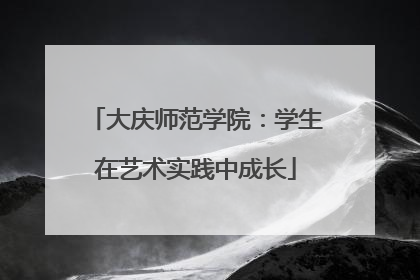 大庆师范学院：学生在艺术实践中成长