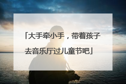 大手牵小手，带着孩子去音乐厅过儿童节吧