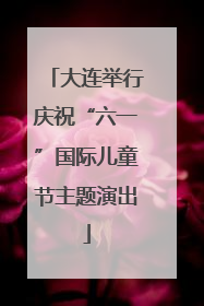 大连举行庆祝“六一”国际儿童节主题演出
