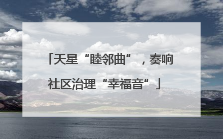 天星“睦邻曲”，奏响社区治理“幸福音”