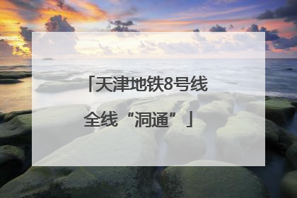 天津地铁8号线全线“洞通”