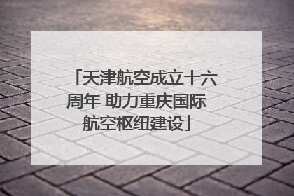 天津航空成立十六周年 助力重庆国际航空枢纽建设