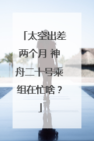 太空出差两个月 神舟二十号乘组在忙啥？