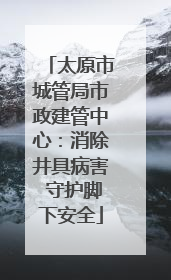 太原市城管局市政建管中心：消除井具病害 守护脚下安全