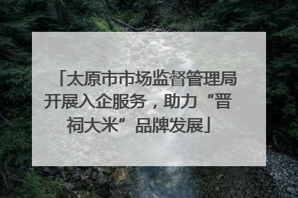太原市市场监督管理局开展入企服务，助力“晋祠大米”品牌发展