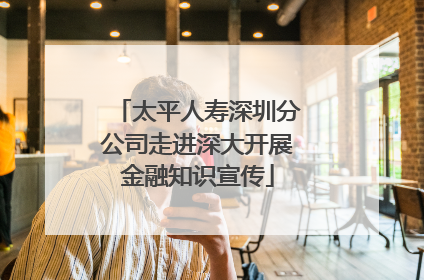 太平人寿深圳分公司走进深大开展金融知识宣传