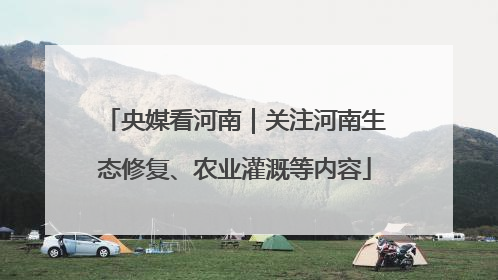 央媒看河南｜关注河南生态修复、农业灌溉等内容