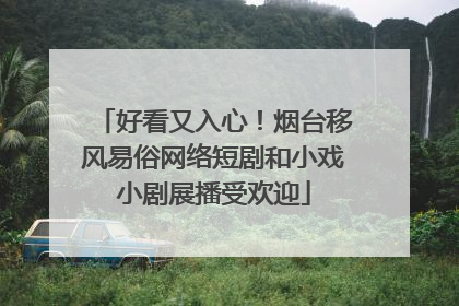 好看又入心！烟台移风易俗网络短剧和小戏小剧展播受欢迎