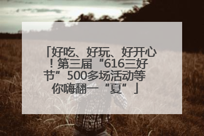好吃、好玩、好开心！第三届“616三好节”500多场活动等你嗨翻一“夏”
