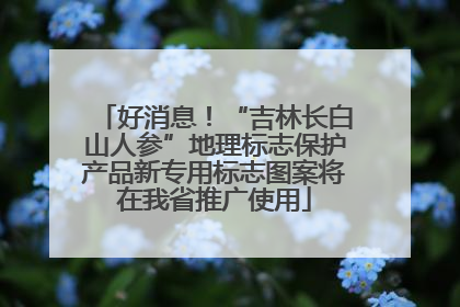 好消息！“吉林长白山人参”地理标志保护产品新专用标志图案将在我省推广使用