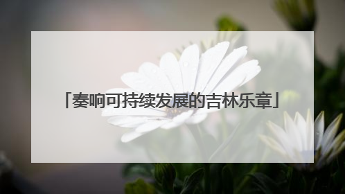 奏响可持续发展的吉林乐章