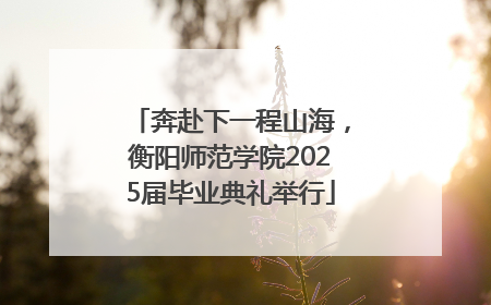 奔赴下一程山海，衡阳师范学院2025届毕业典礼举行