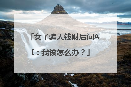 女子骗人钱财后问AI：我该怎么办？