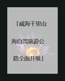 威海千里山海自驾旅游公路全面升级