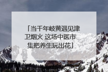 当千年岐黄遇见津卫烟火 这场中医市集把养生玩出花