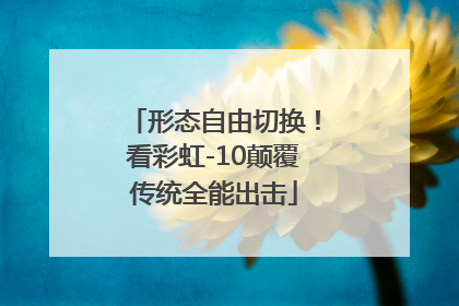 形态自由切换！看彩虹-10颠覆传统全能出击