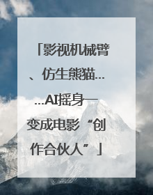影视机械臂、仿生熊猫……AI摇身一变成电影“创作合伙人”