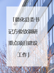 德化县委书记方俊钦调研重点项目建设工作