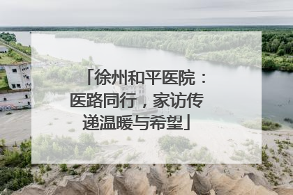 徐州和平医院：医路同行，家访传递温暖与希望