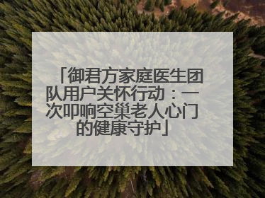 御君方家庭医生团队用户关怀行动：一次叩响空巢老人心门的健康守护
