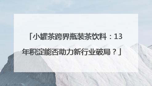 小罐茶跨界瓶装茶饮料：13年积淀能否助力新行业破局？