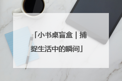 小书桌盲盒｜捕捉生活中的瞬间